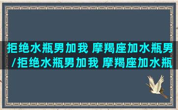 拒绝水瓶男加我 摩羯座加水瓶男/拒绝水瓶男加我 摩羯座加水瓶男-我的网站